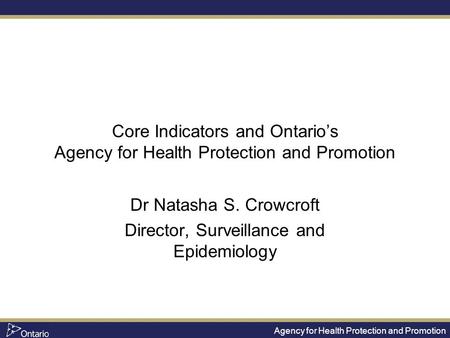 Agency for Health Protection and Promotion Core Indicators and Ontario’s Agency for Health Protection and Promotion Dr Natasha S. Crowcroft Director, Surveillance.