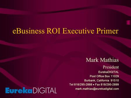 EBusiness ROI Executive Primer Mark Mathias President EurekaDIGITAL Post Office Box 11029 Burbank, California 91510 Tel 818/295-2888  Fax 818/295-2899.