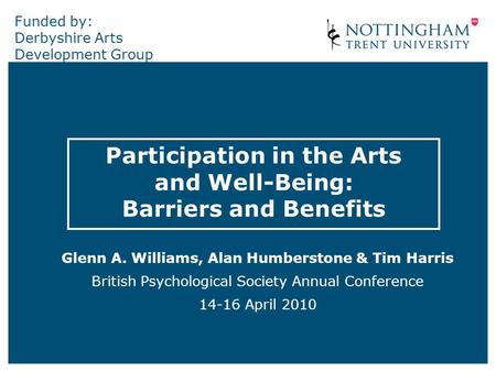 Funded by: Derbyshire Arts Development Group Participation in the Arts and Well-Being: Barriers and Benefits Glenn A. Williams, Alan Humberstone & Tim.