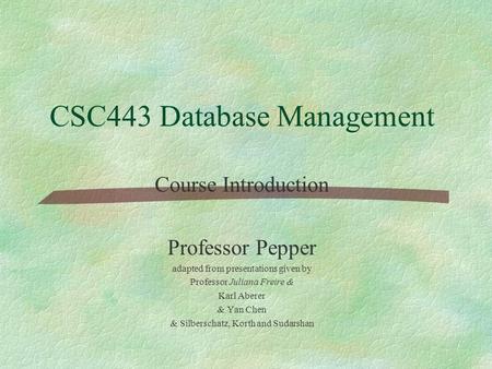 CSC443 Database Management Course Introduction Professor Pepper adapted from presentations given by Professor Juliana Freire & Karl Aberer & Yan Chen &