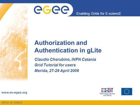 INFSO-RI-508833 Enabling Grids for E-sciencE www.eu-egee.org Claudio Cherubino, INFN Catania Grid Tutorial for users Merida, 27-29 April 2006 Authorization.