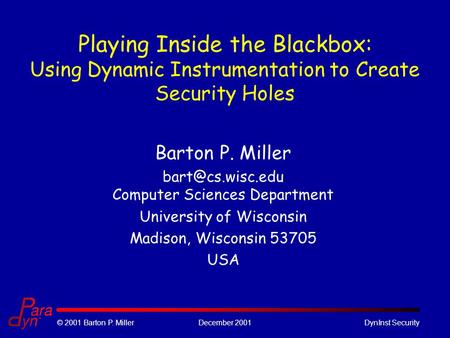 © 2001 Barton P. MillerDecember 2001DynInst Security Playing Inside the Blackbox: Using Dynamic Instrumentation to Create Security Holes Barton P. Miller.