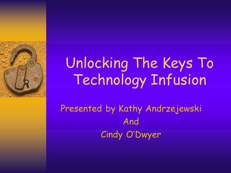 Unlocking The Keys To Technology Infusion Presented by Kathy Andrzejewski And Cindy O’Dwyer.