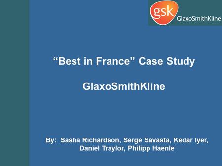 By: Sasha Richardson, Serge Savasta, Kedar Iyer, Daniel Traylor, Philipp Haenle “Best in France” Case Study GlaxoSmithKline.