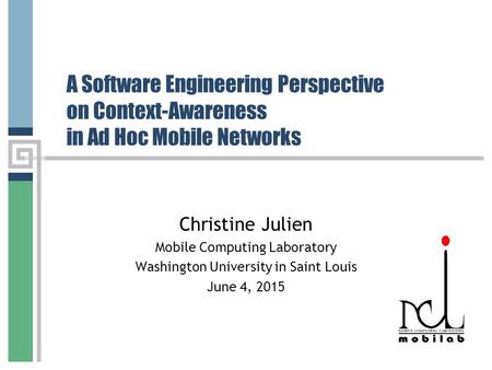 A Software Engineering Perspective on Context-Awareness in Ad Hoc Mobile Networks Christine Julien Mobile Computing Laboratory Washington University in.