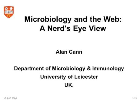 © AJC 2000.1/15 Microbiology and the Web: A Nerd's Eye View Alan Cann Department of Microbiology & Immunology University of Leicester UK.