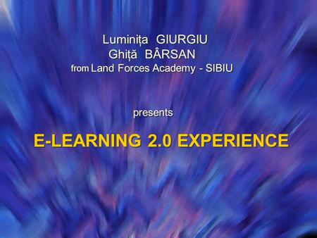 Luminiţa GIURGIU Ghiţă BÂRSAN from Land Forces Academy - SIBIU Luminiţa GIURGIU Ghiţă BÂRSAN from Land Forces Academy - SIBIU presents E-LEARNING 2.0 EXPERIENCE.