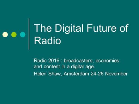 The Digital Future of Radio Radio 2016 : broadcasters, economies and content in a digital age. Helen Shaw, Amsterdam 24-26 November.