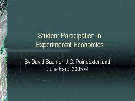 Student Participation in Experimental Economics By David Baumer, J.C. Poindexter, and Julie Earp, 2005 ©