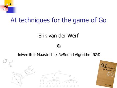 AI techniques for the game of Go Erik van der Werf Universiteit Maastricht / ReSound Algorithm R&D.