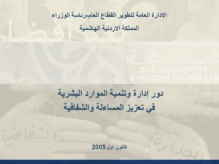 دور إدارة وتنمية الموارد البشرية في تعزيز المساءلة والشفافية كانون أول 2005 الادارة العامة لتطوير القطاع العام - رئاسة الوزراء المملكة الاردنية الهاشمية.