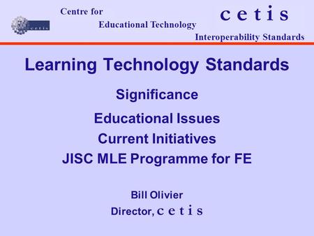 Learning Technology Standards Significance Educational Issues Current Initiatives JISC MLE Programme for FE Bill Olivier Director, c e t i s c e t i s.