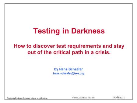 © 1999, 2005 Hans Schaefer Slide no. 1 Testing in Darkness: Late and without specifications Testing in Darkness How to discover test requirements and stay.