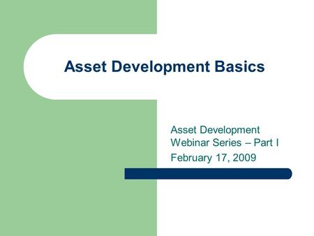 Asset Development Basics Asset Development Webinar Series – Part I February 17, 2009.