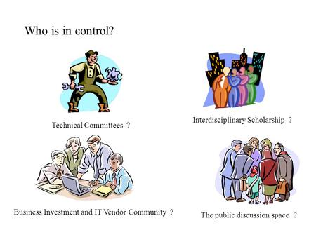 Who is in control? Technical Committees ? Business Investment and IT Vendor Community ? Interdisciplinary Scholarship ? The public discussion space ?