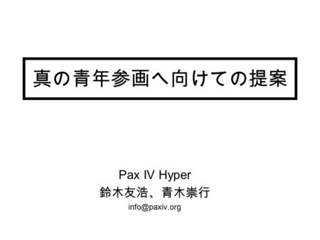 Pax IV Hyper 鈴木友浩、青木崇行 info@paxiv.org 真の青年参画へ向けての提案 Pax IV Hyper 鈴木友浩、青木崇行 info@paxiv.org.