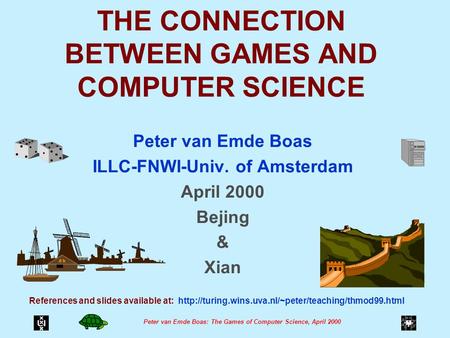 Peter van Emde Boas: The Games of Computer Science, April 2000 THE CONNECTION BETWEEN GAMES AND COMPUTER SCIENCE Peter van Emde Boas ILLC-FNWI-Univ. of.