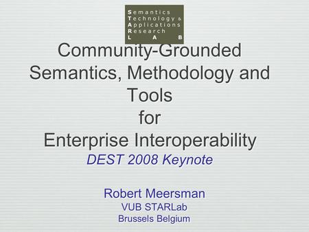 Community-Grounded Semantics, Methodology and Tools for Enterprise Interoperability DEST 2008 Keynote Robert Meersman VUB STARLab Brussels Belgium Robert.