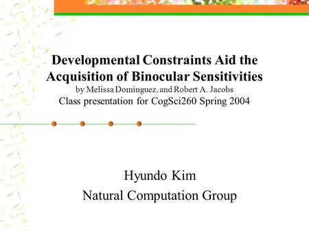 Developmental Constraints Aid the Acquisition of Binocular Sensitivities by Melissa Dominguez, and Robert A. Jacobs Class presentation for CogSci260 Spring.