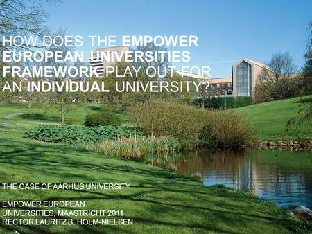 THE CASE OF AARHUS UNIVERSITY EMPOWER EUROPEAN UNIVERSITIES, MAASTRICHT 2011 RECTOR LAURITZ B. HOLM-NIELSEN HOW DOES THE EMPOWER EUROPEAN UNIVERSITIES.