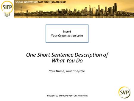 PRESENTED BY SOCIAL VENTURE PARTNERS One Short Sentence Description of What You Do Your Name, Your title/role Insert Your Organization Logo.