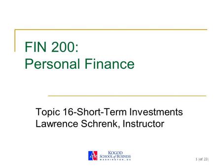 1 (of 23) FIN 200: Personal Finance Topic 16-Short-Term Investments Lawrence Schrenk, Instructor.