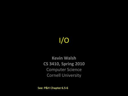 Kevin Walsh CS 3410, Spring 2010 Computer Science Cornell University I/O See: P&H Chapter 6.5-6.