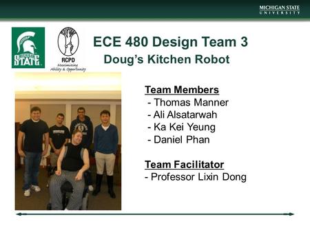 ECE 480 Design Team 3 Doug’s Kitchen Robot Team Members - Thomas Manner - Ali Alsatarwah - Ka Kei Yeung - Daniel Phan Team Facilitator - Professor Lixin.