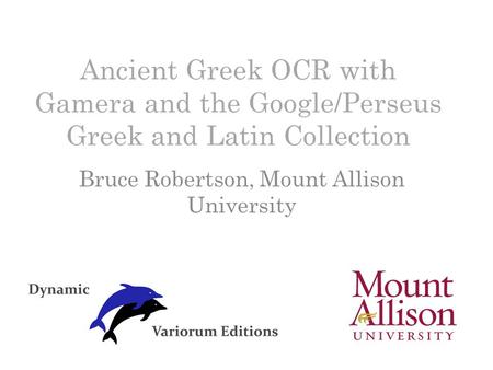 Ancient Greek OCR with Gamera and the Google/Perseus Greek and Latin Collection Bruce Robertson, Mount Allison University.