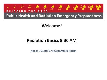 National Center for Environmental Health Welcome! Radiation Basics 8:30 AM.