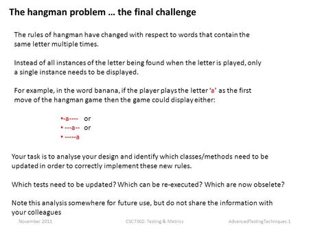 November 2011CSC7302: Testing & MetricsAdvancedTestingTechniques.1 The hangman problem … the final challenge The rules of hangman have changed with respect.