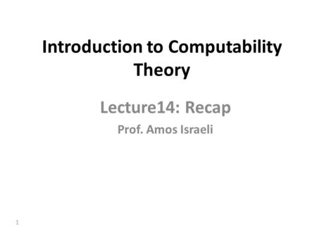 1 Introduction to Computability Theory Lecture14: Recap Prof. Amos Israeli.