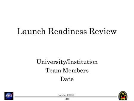 RockSat-C 2012 LRR Launch Readiness Review University/Institution Team Members Date.