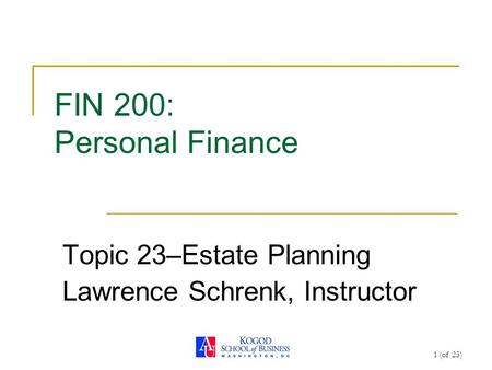 1 (of 23) FIN 200: Personal Finance Topic 23–Estate Planning Lawrence Schrenk, Instructor.