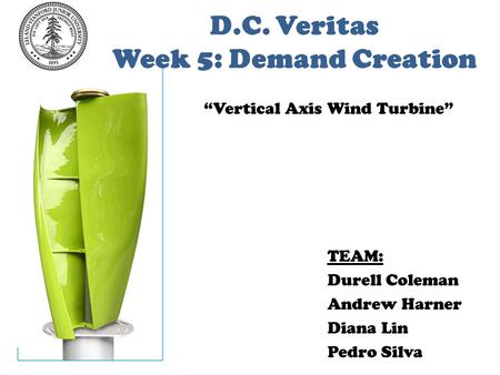 D.C. Veritas Week 5: Demand Creation TEAM: Durell Coleman Andrew Harner Diana Lin Pedro Silva “Vertical Axis Wind Turbine”