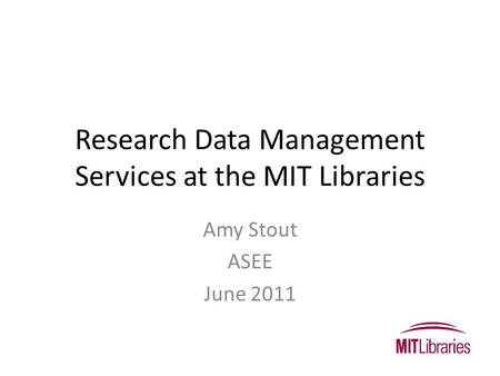 Research Data Management Services at the MIT Libraries Amy Stout ASEE June 2011.