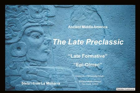 Photo by Stela I from La Moharra Ancient Middle America Tim Roufs ©2009 University of Minnesota Duluth Ancient Middle America The Late Preclassic “Late.