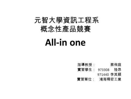 元智大學資訊工程系 概念性產品競賽 All-in one 指導教授： 蔡侑庭 實習學生： 973308 陸昂 971440 李其穎 實習單位： 鴻海精密工業.