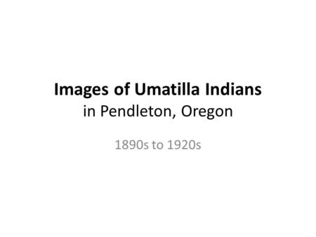 Images of Umatilla Indians in Pendleton, Oregon 1890s to 1920s.