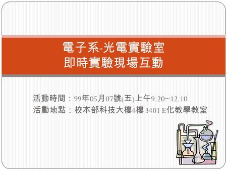 活動時間： 99 年 05 月 07 號 ( 五 ) 上午 9.20~12.10 活動地點：校本部科技大樓 4 樓 3401 E 化教學教室 電子系 - 光電實驗室 即時實驗現場互動.