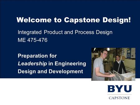 Welcome to Capstone Design! Integrated Product and Process Design ME 475-476 Preparation for Leadership in Engineering Design and Development.