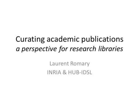 Curating academic publications a perspective for research libraries Laurent Romary INRIA & HUB-IDSL.