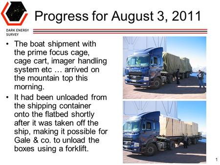 1 Progress for August 3, 2011 The boat shipment with the prime focus cage, cage cart, imager handling system etc … arrived on the mountain top this morning.