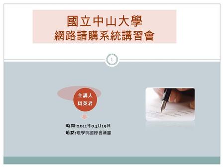 1 國立中山大學 網路請購系統講習會 時間 :2011 年 04 月 19 日 地點 : 理學院國際會議廳 主講人 周英君.