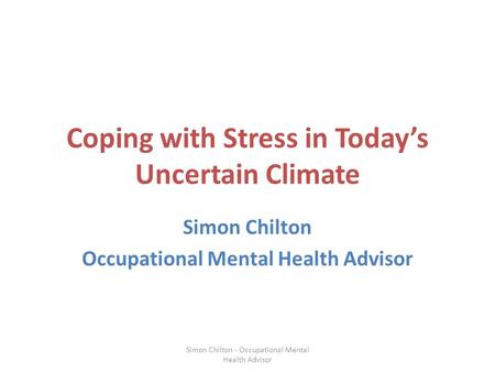 Coping with Stress in Today’s Uncertain Climate Simon Chilton Occupational Mental Health Advisor Simon Chilton - Occupational Mental Health Advisor.