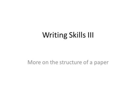 Writing Skills III More on the structure of a paper.