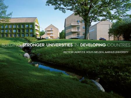 15. JUNI 2011 RECTOR LAURITZ B. HOLM-NIELSEN, AARHUS UNIVERSITY BUILDING STRONGER UNIVERSITIES IN DEVELOPING COUNTRIES.