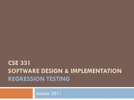 CSE 331 SOFTWARE DESIGN & IMPLEMENTATION REGRESSION TESTING Autumn 2011.