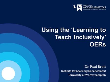 Dr Paul Brett Institute for Learning Enhancement University of Wolverhampton Using the ‘Learning to Teach Inclusively’ OERs.