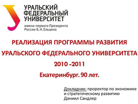 РЕАЛИЗАЦИЯ ПРОГРАММЫ РАЗВИТИЯ УРАЛЬСКОГО ФЕДЕРАЛЬНОГО УНИВЕРСИТЕТА 2010 -2011 Екатеринбург. 90 лет. Докладчик: проректор по экономике и стратегическому.